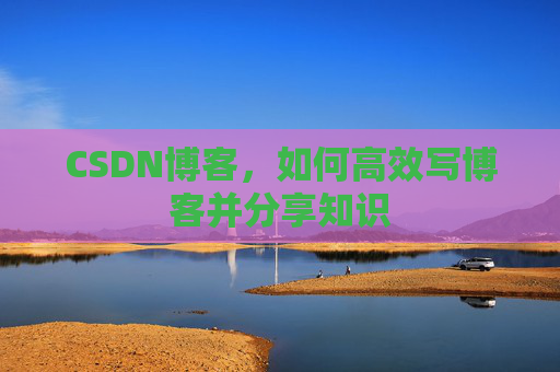CSDN博客，如何高效写博客并分享知识